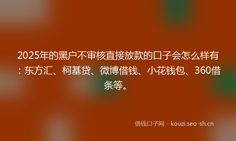2025年的黑户不审核直接放款的口子会怎么样有：东方汇、柯基贷、微博借钱、小花钱包、360借条等。