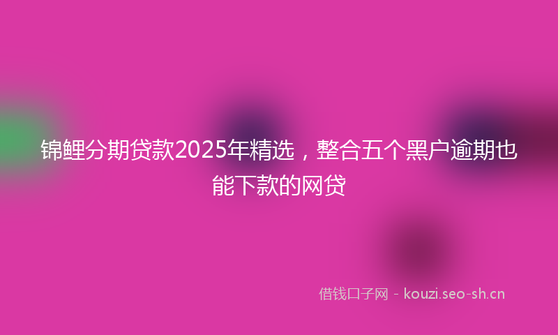 锦鲤分期贷款2025年精选，整合五个黑户逾期也能下款的网贷
