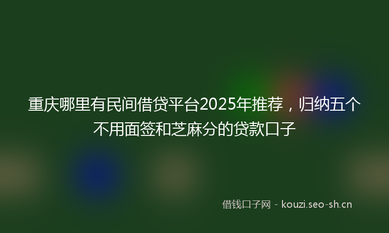 重庆哪里有民间借贷平台2025年推荐，归纳五个不用面签和芝麻分的贷款口子