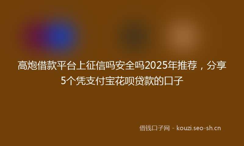 高炮借款平台上征信吗安全吗2025年推荐，分享5个凭支付宝花呗贷款的口子