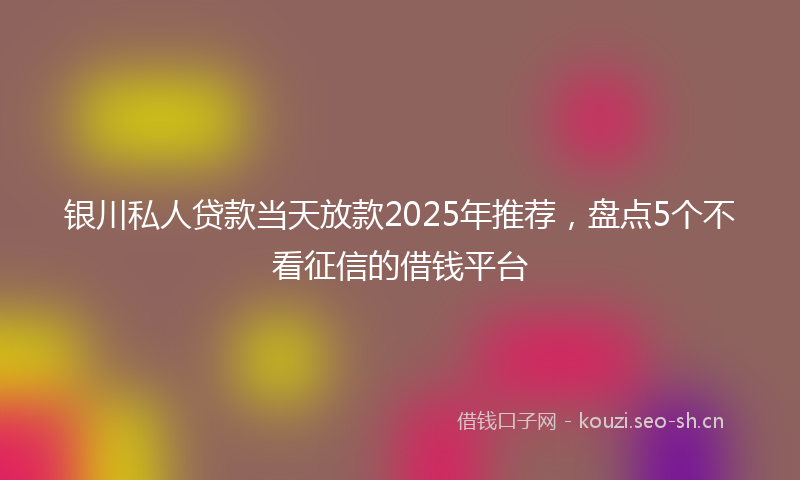 银川私人贷款当天放款2025年推荐，盘点5个不看征信的借钱平台
