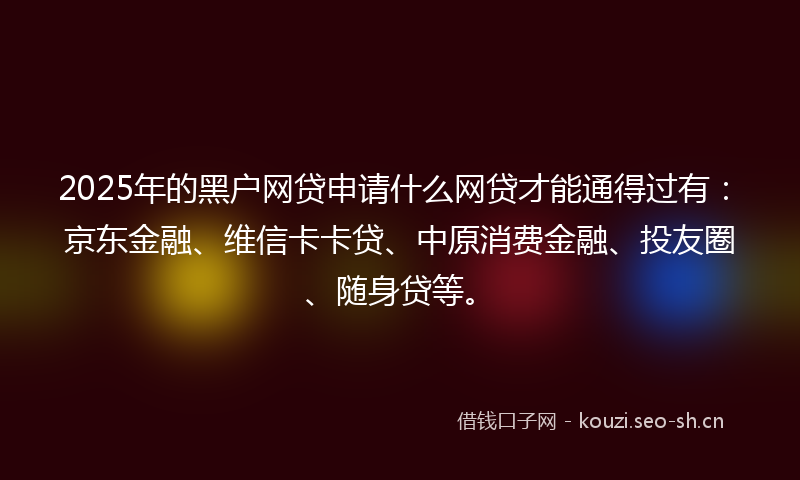 2025年的黑户网贷申请什么网贷才能通得过有：京东金融、维信卡卡贷、中原消费金融、投友圈、随身贷等。