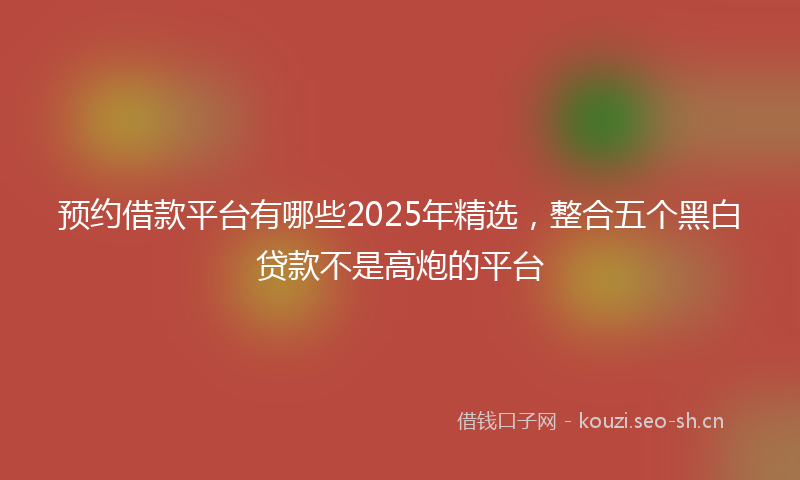 预约借款平台有哪些2025年精选，整合五个黑白贷款不是高炮的平台