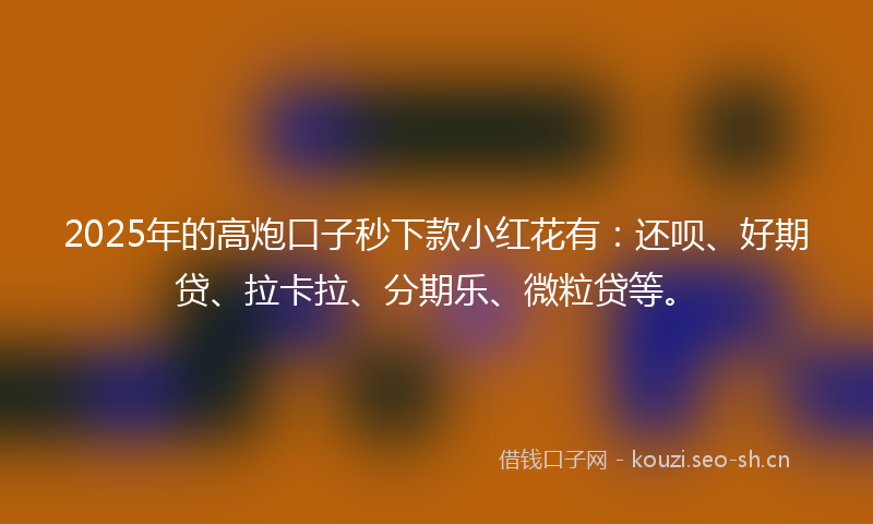 2025年的高炮口子秒下款小红花有：还呗、好期贷、拉卡拉、分期乐、微粒贷等。