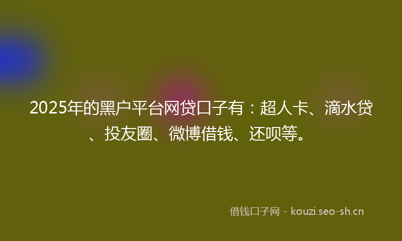 2025年的黑户平台网贷口子有:超人卡、滴水贷、投友圈、微博借钱、还呗等。