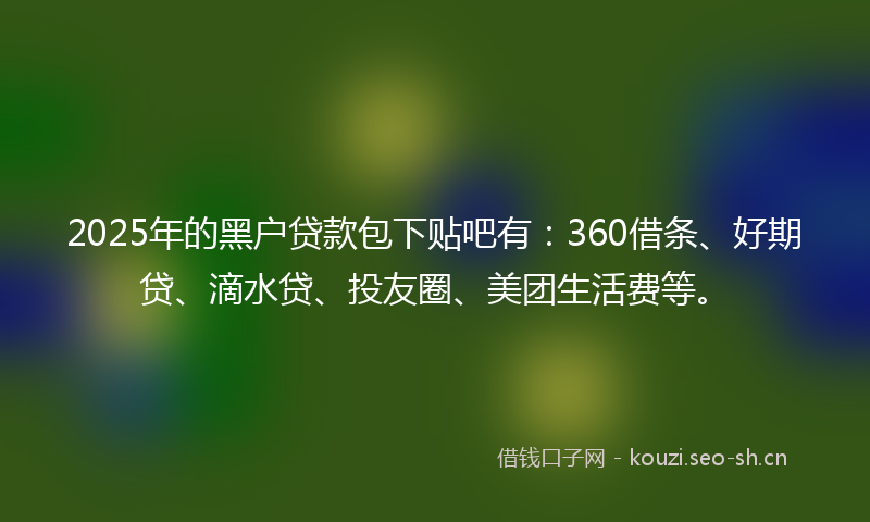 2025年的黑户贷款包下贴吧有:360借条、好期贷、滴水贷、投友圈、美团生活费等。