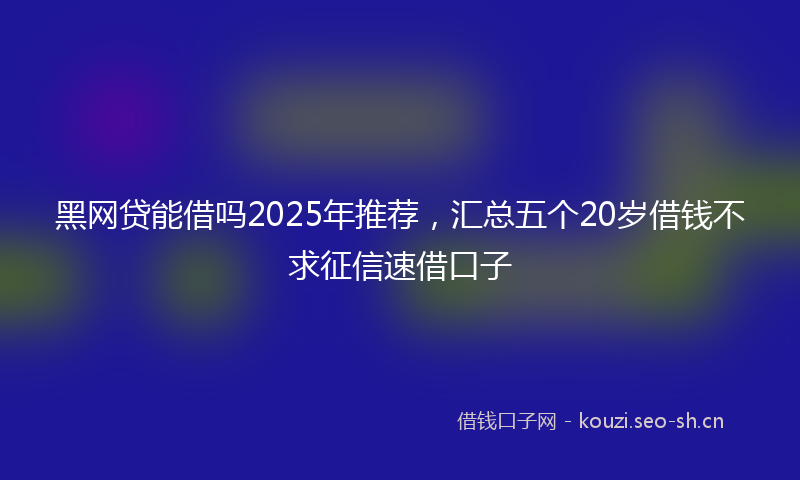 黑网贷能借吗2025年推荐，汇总五个20岁借钱不求征信速借口子