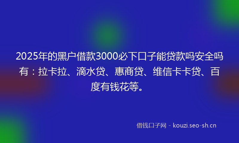 2025年的黑户借款3000必下口子能贷款吗安全吗有：拉卡拉、滴水贷、惠商贷、维信卡卡贷、百度有钱花等。