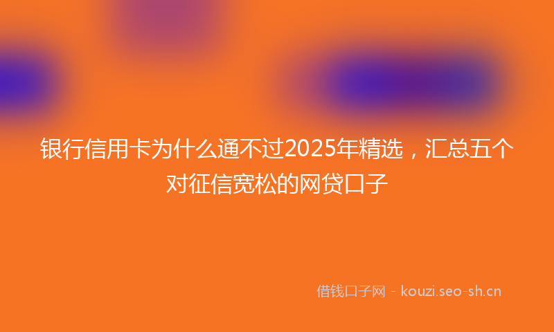 银行信用卡为什么通不过2025年精选，汇总五个对征信宽松的网贷口子