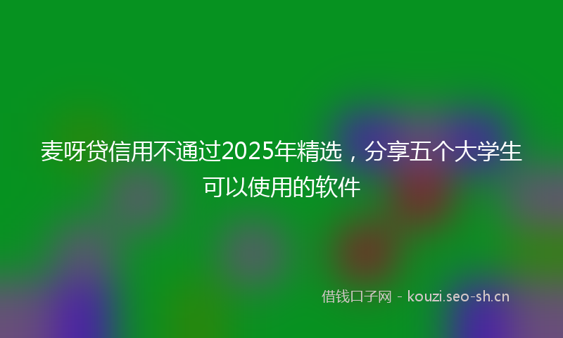 麦呀贷信用不通过2025年精选，分享五个大学生可以使用的软件