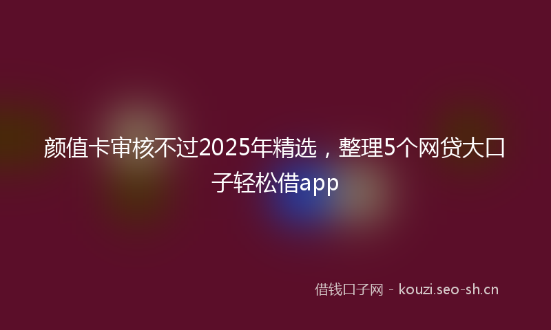 颜值卡审核不过2025年精选,整理5个网贷大口子轻松借app