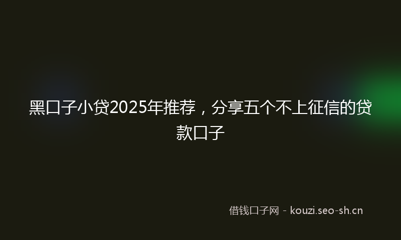 黑口子小贷2025年推荐，分享五个不上征信的贷款口子