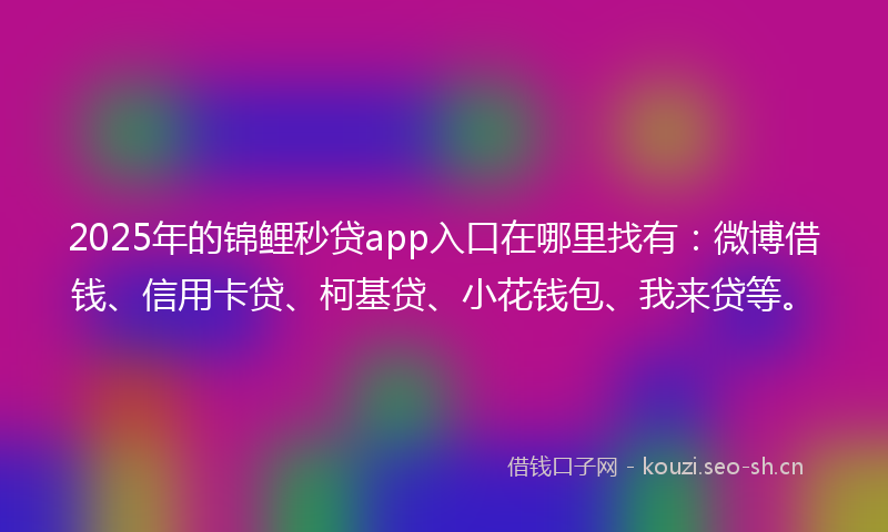 2025年的锦鲤秒贷app入口在哪里找有:微博借钱、信用卡贷、柯基贷、小花钱包、我来贷等。