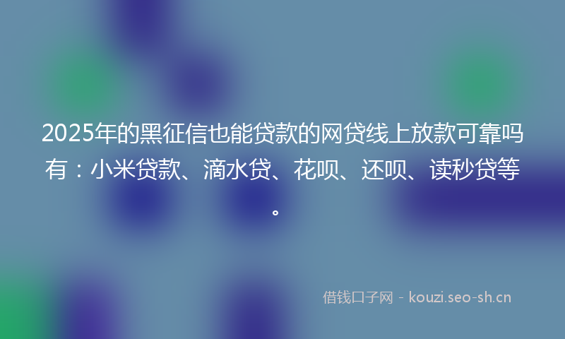 2025年的黑征信也能贷款的网贷线上放款可靠吗有：小米贷款、滴水贷、花呗、还呗、读秒贷等。