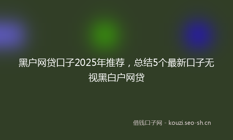 黑户网贷口子2025年推荐，总结5个最新口子无视黑白户网贷
