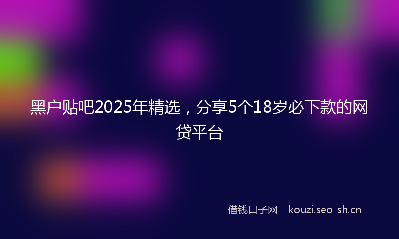 黑户贴吧2025年精选，分享5个18岁必下款的网贷平台