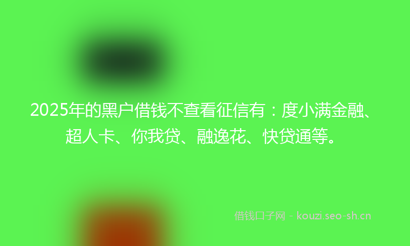 2025年的黑户借钱不查看征信有:度小满金融、超人卡、你我贷、融逸花、快贷通等。