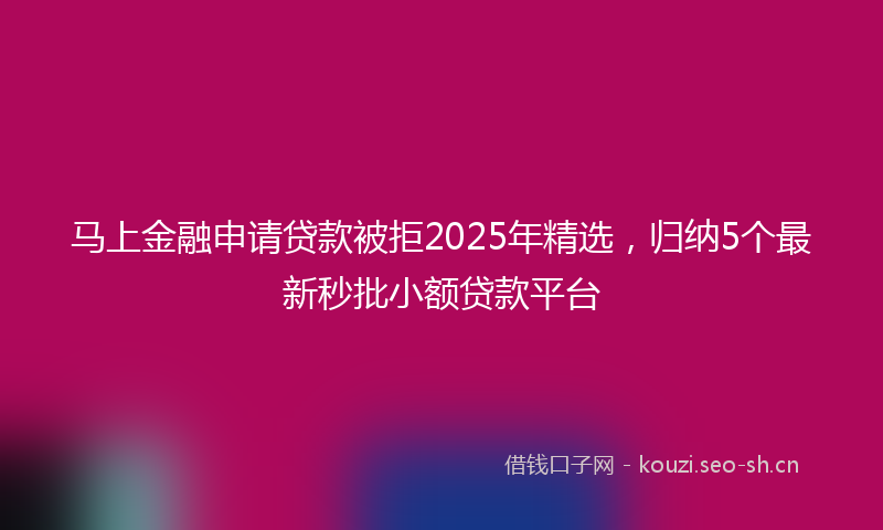 马上金融申请贷款被拒2025年精选，归纳5个最新秒批小额贷款平台