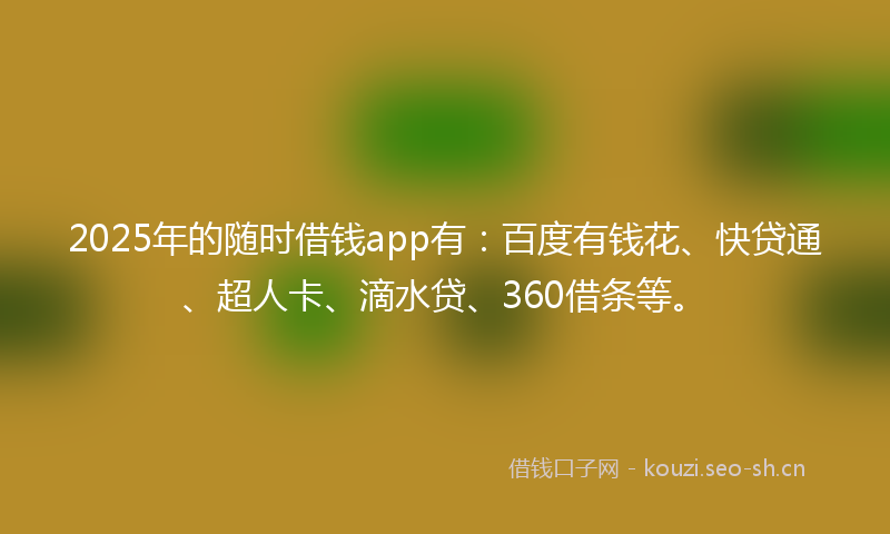 2025年的随时借钱app有：百度有钱花、快贷通、超人卡、滴水贷、360借条等。