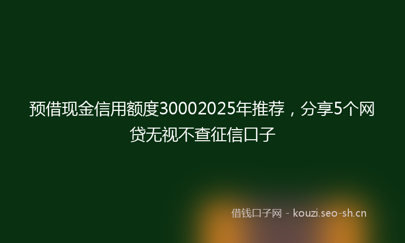 预借现金信用额度30002025年推荐，分享5个网贷无视不查征信口子