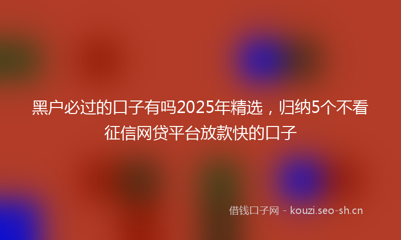 黑户必过的口子有吗2025年精选,归纳5个不看征信网贷平台放款快的口子