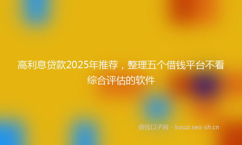 高利息贷款2025年推荐，整理五个借钱平台不看综合评估的软件