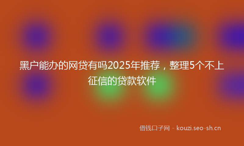 黑户能办的网贷有吗2025年推荐，整理5个不上征信的贷款软件