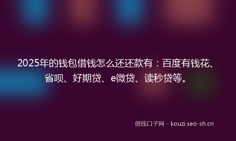 2025年的钱包借钱怎么还还款有：百度有钱花、省呗、好期贷、e微贷、读秒贷等。