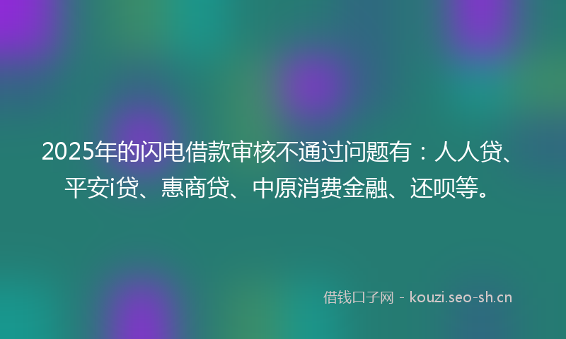 2025年的闪电借款审核不通过问题有：人人贷、平安i贷、惠商贷、中原消费金融、还呗等。