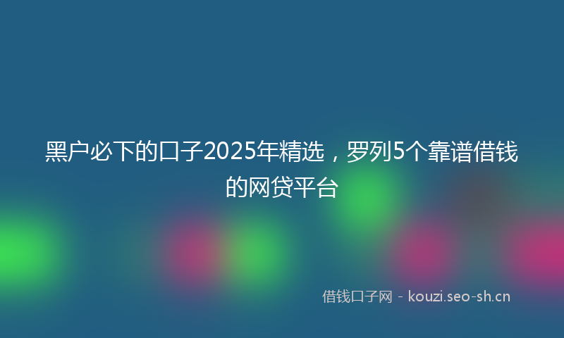 黑户必下的口子2025年精选,罗列5个靠谱借钱的网贷平台