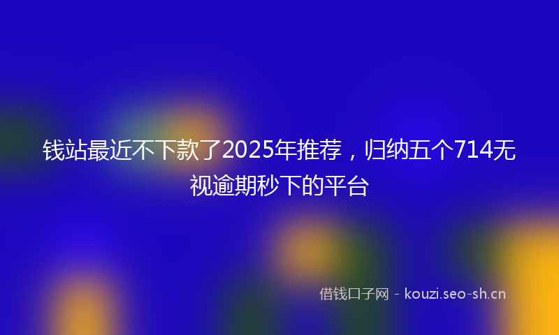 钱站最近不下款了2025年推荐，归纳五个714无视逾期秒下的平台