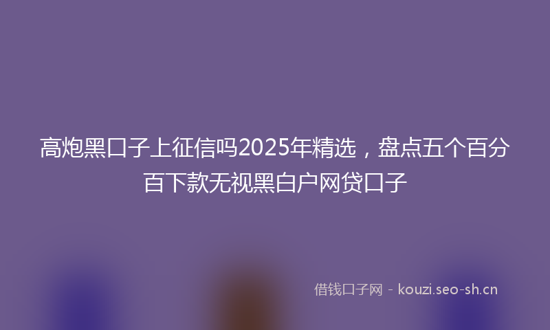 高炮黑口子上征信吗2025年精选，盘点五个百分百下款无视黑白户网贷口子