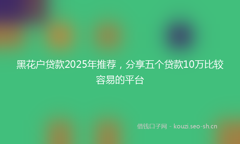 黑花户贷款2025年推荐，分享五个贷款10万比较容易的平台