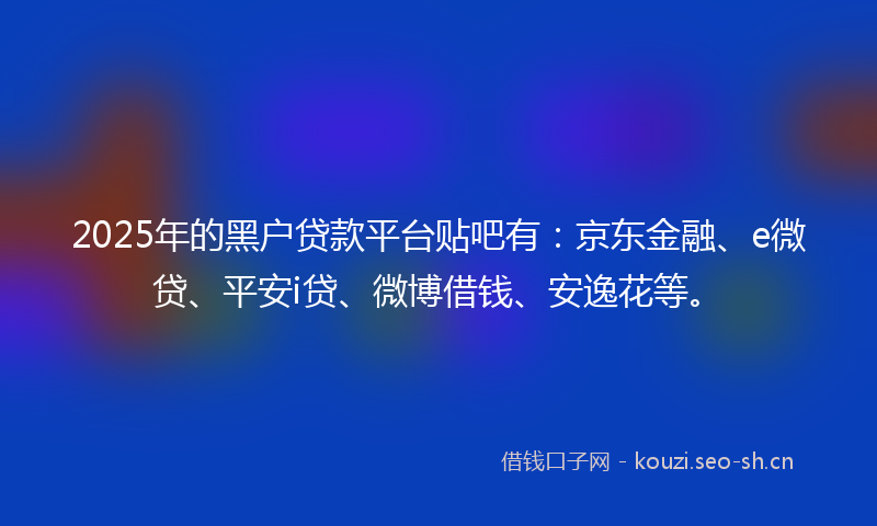 2025年的黑户贷款平台贴吧有：京东金融、e微贷、平安i贷、微博借钱、安逸花等。