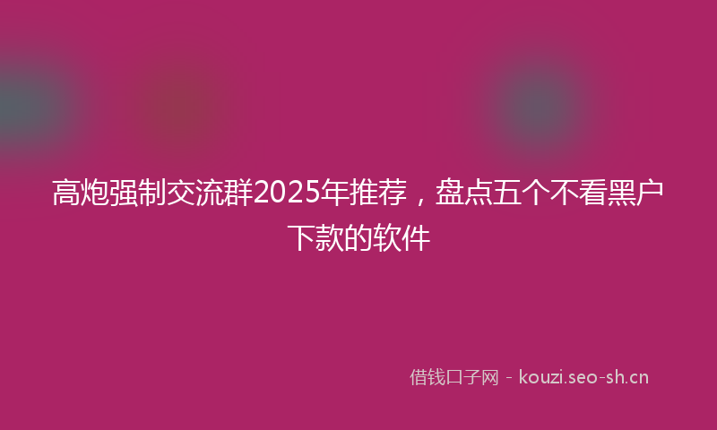 高炮强制交流群2025年推荐，盘点五个不看黑户下款的软件