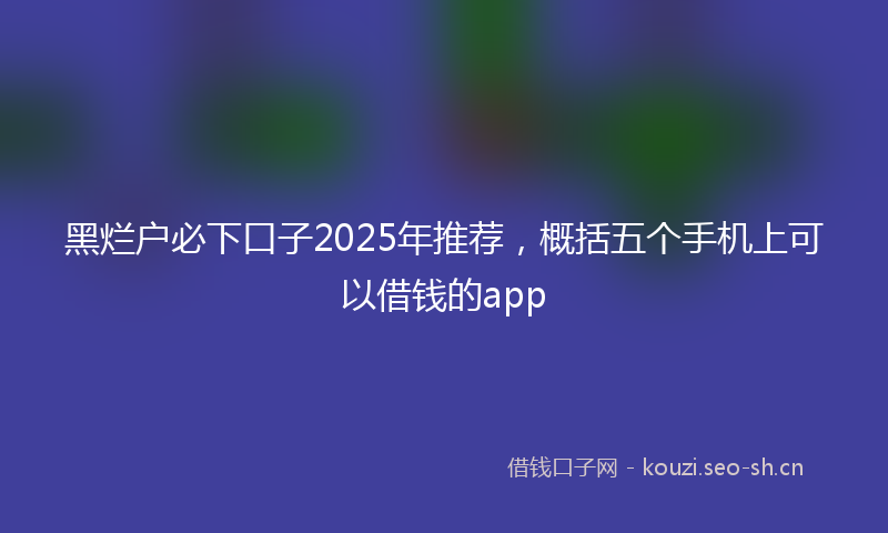 黑烂户必下口子2025年推荐，概括五个手机上可以借钱的app