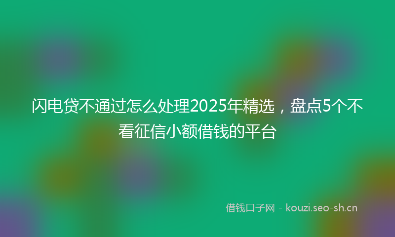 闪电贷不通过怎么处理2025年精选，盘点5个不看征信小额借钱的平台