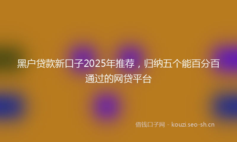 黑户贷款新口子2025年推荐,归纳五个能百分百通过的网贷平台