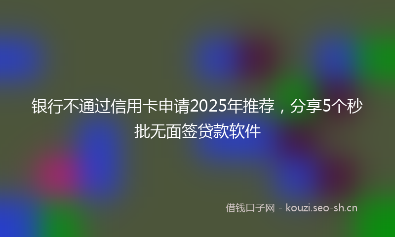 银行不通过信用卡申请2025年推荐，分享5个秒批无面签贷款软件