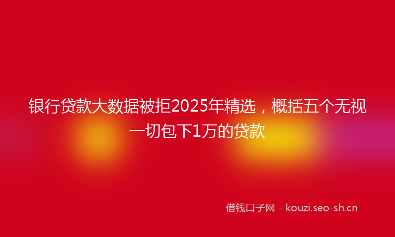 银行贷款大数据被拒2025年精选,概括五个无视一切包下1万的贷款