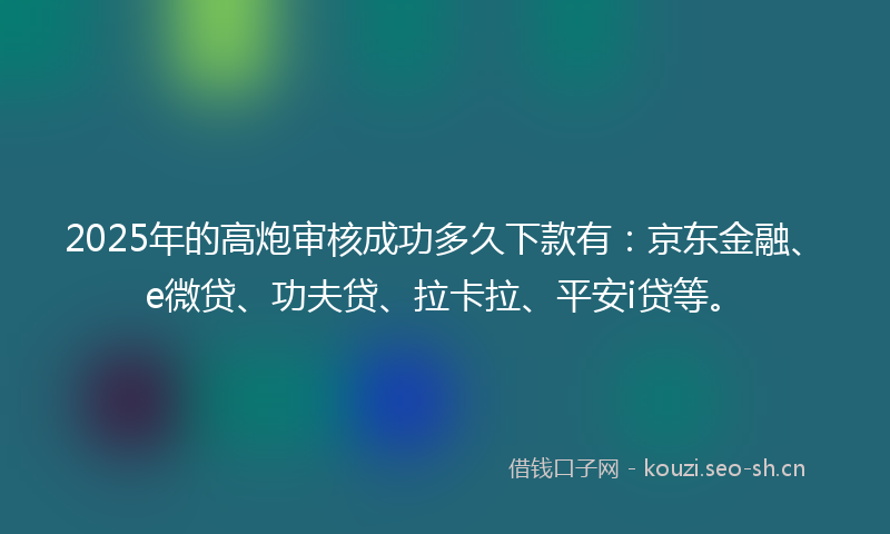2025年的高炮审核成功多久下款有：京东金融、e微贷、功夫贷、拉卡拉、平安i贷等。