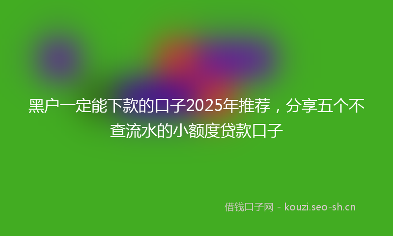 黑户一定能下款的口子2025年推荐，分享五个不查流水的小额度贷款口子