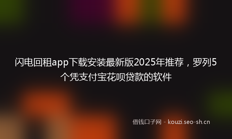 闪电回租app下载安装最新版2025年推荐，罗列5个凭支付宝花呗贷款的软件