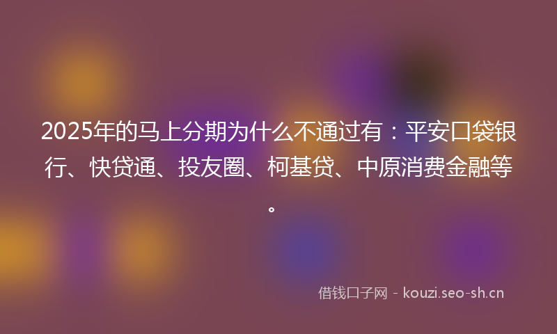 2025年的马上分期为什么不通过有：平安口袋银行、快贷通、投友圈、柯基贷、中原消费金融等。
