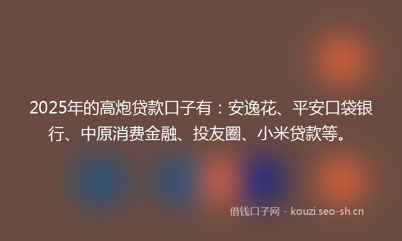 2025年的高炮贷款口子有：安逸花、平安口袋银行、中原消费金融、投友圈、小米贷款等。