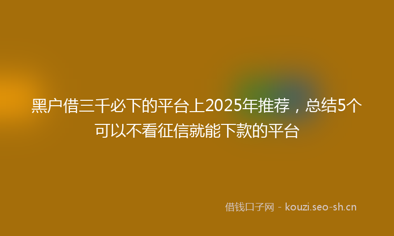 黑户借三千必下的平台上2025年推荐，总结5个可以不看征信就能下款的平台