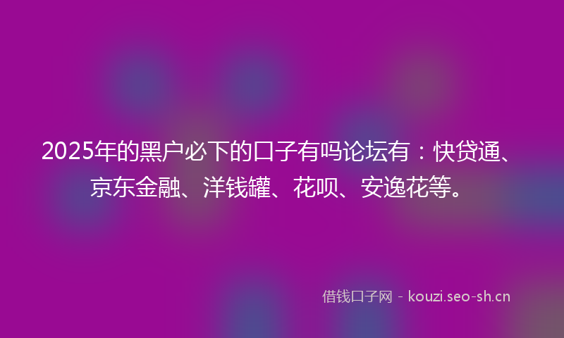 2025年的黑户必下的口子有吗论坛有：快贷通、京东金融、洋钱罐、花呗、安逸花等。