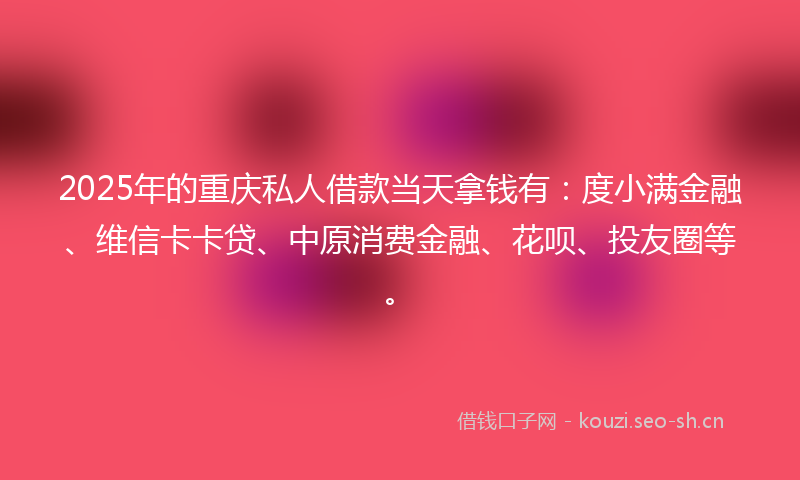 2025年的重庆私人借款当天拿钱有：度小满金融、维信卡卡贷、中原消费金融、花呗、投友圈等。