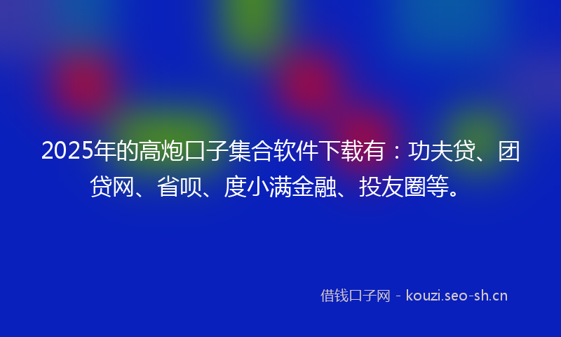 2025年的高炮口子集合软件下载有：功夫贷、团贷网、省呗、度小满金融、投友圈等。