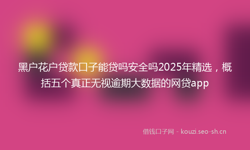 黑户花户贷款口子能贷吗安全吗2025年精选，概括五个真正无视逾期大数据的网贷app
